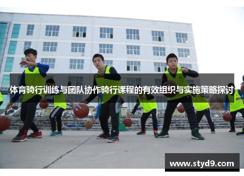 体育骑行训练与团队协作骑行课程的有效组织与实施策略探讨